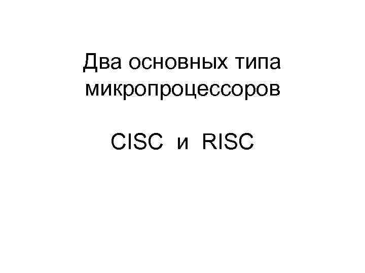Два основных типа микропроцессоров CISC и RISC 