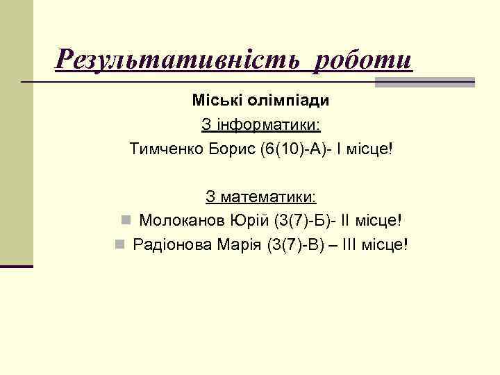 Результативність роботи Міські олімпіади З інформатики: Тимченко Борис (6(10)-А)- І місце! З математики: n