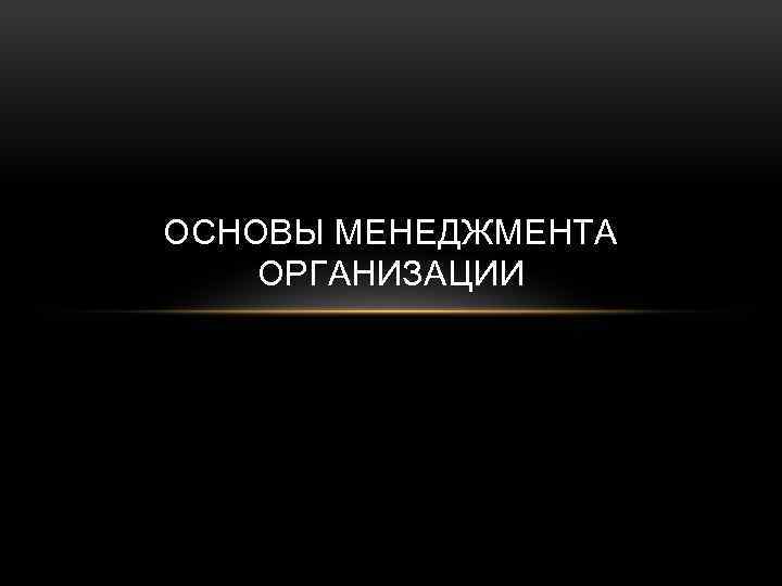 ОСНОВЫ МЕНЕДЖМЕНТА ОРГАНИЗАЦИИ 