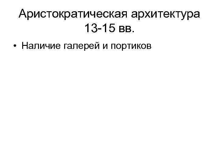 Аристократическая архитектура 13 -15 вв. • Наличие галерей и портиков 