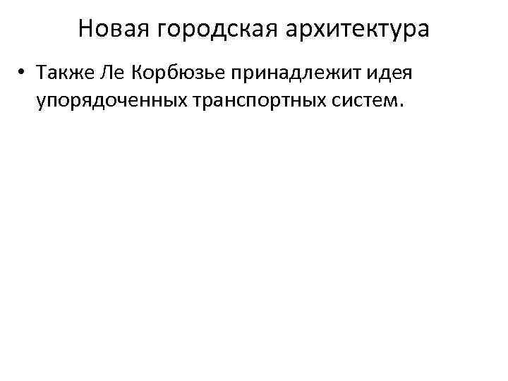 Новая городская архитектура • Также Ле Корбюзье принадлежит идея упорядоченных транспортных систем. 