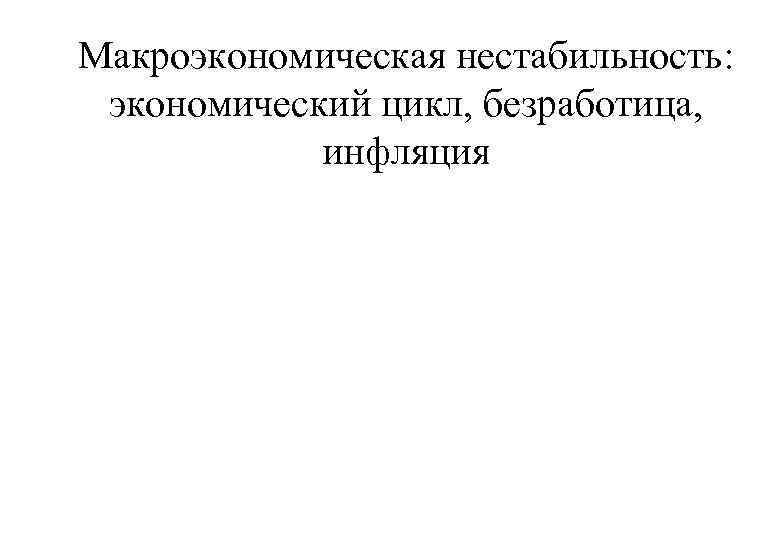 Макроэкономическая нестабильность: экономический цикл, безработица, инфляция 