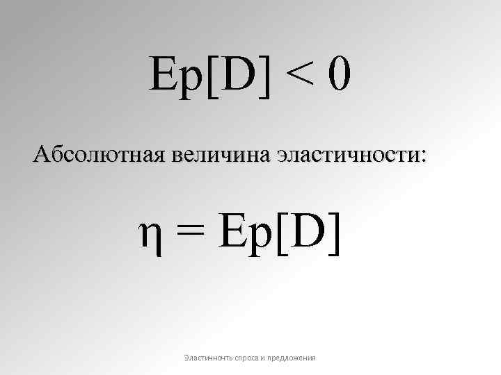 Εp[D] < 0 Абсолютная величина эластичности: η = Εp[D] Эластичночть спроса и предложения 