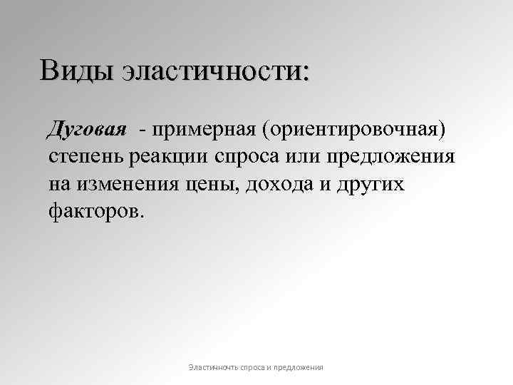 Виды эластичности: Дуговая - примерная (ориентировочная) степень реакции спроса или предложения на изменения цены,