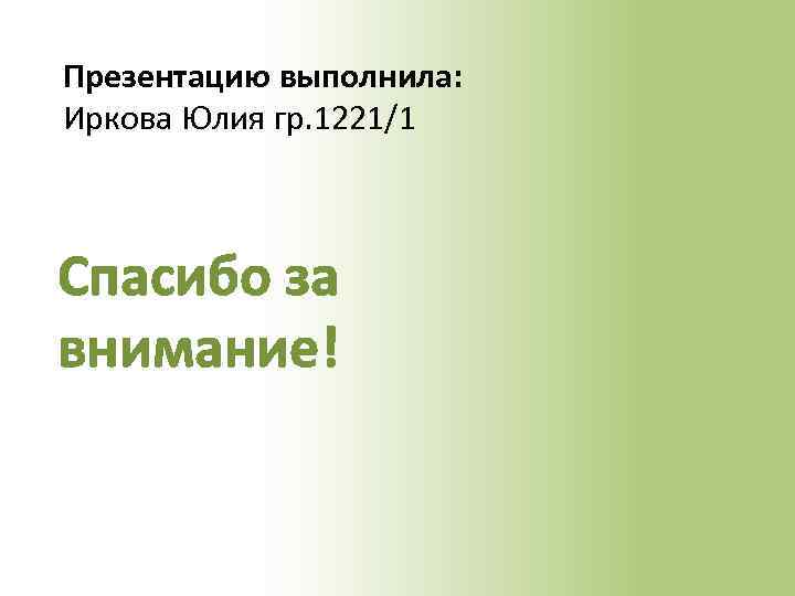 Презентацию выполнила: Иркова Юлия гр. 1221/1 Спасибо за внимание! 