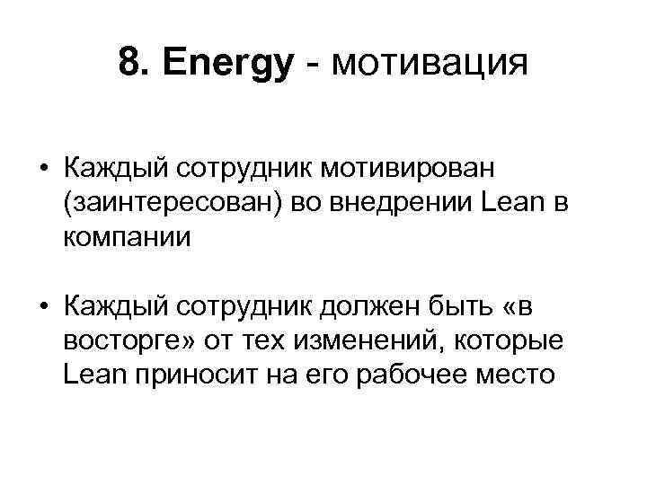 8. Energy - мотивация • Каждый сотрудник мотивирован (заинтересован) во внедрении Lean в компании