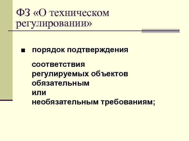 ФЗ «О техническом регулировании» ■ порядок подтверждения соответствия регулируемых объектов обязательным или необязательным требованиям;