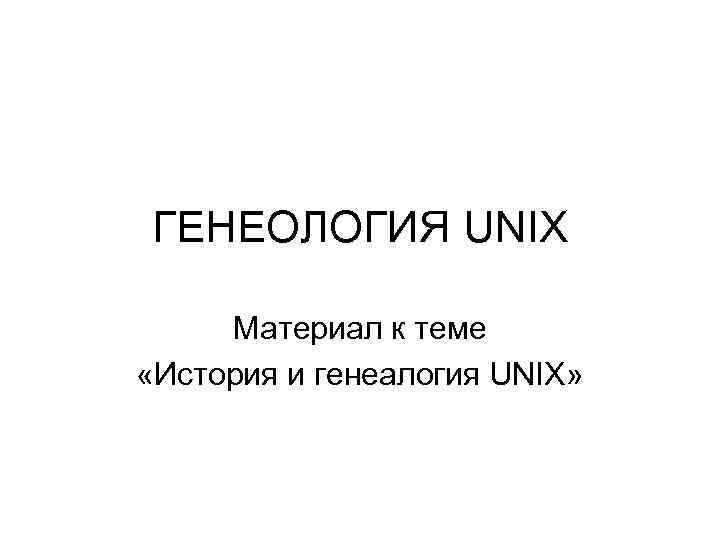 ГЕНЕОЛОГИЯ UNIX Материал к теме «История и генеалогия UNIX» 