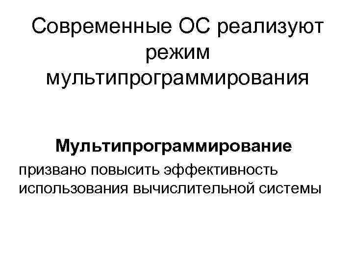 Современные ОС реализуют режим мультипрограммирования Мультипрограммирование призвано повысить эффективность использования вычислительной системы 