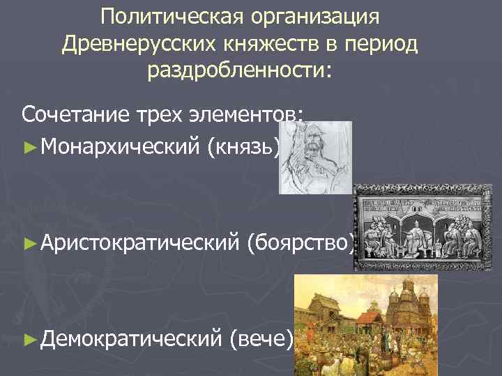 Политическая организация Древнерусских княжеств в период раздробленности: Сочетание трех элементов: ► Монархический (князь) ►