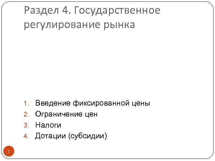 Раздел 4. Государственное регулирование рынка 1. Введение фиксированной цены 2. Ограничение цен 3. Налоги