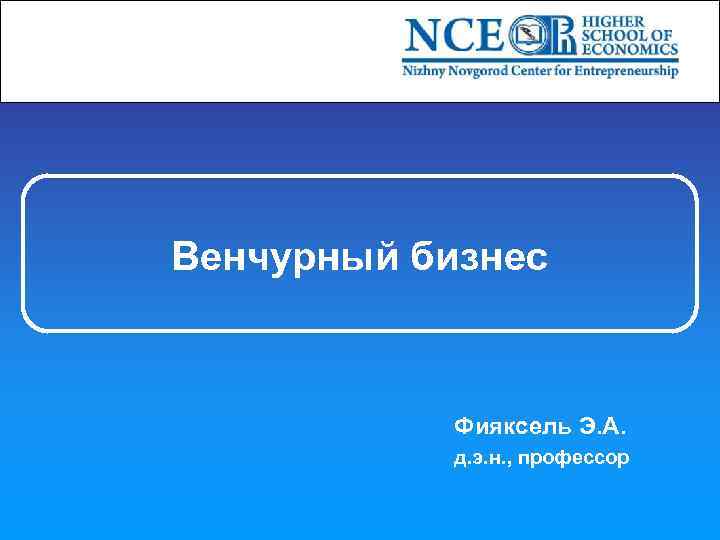 Венчурный бизнес Фияксель Э. А. д. э. н. , профессор 