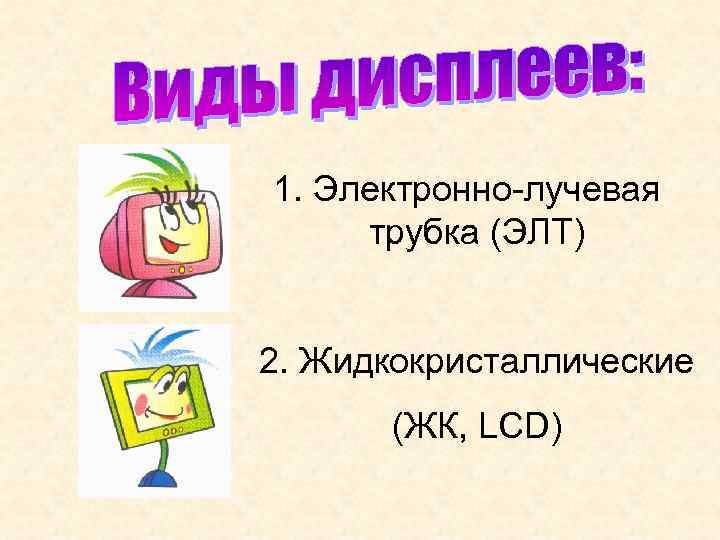 1. Электронно-лучевая трубка (ЭЛТ) 2. Жидкокристаллические (ЖК, LCD) 