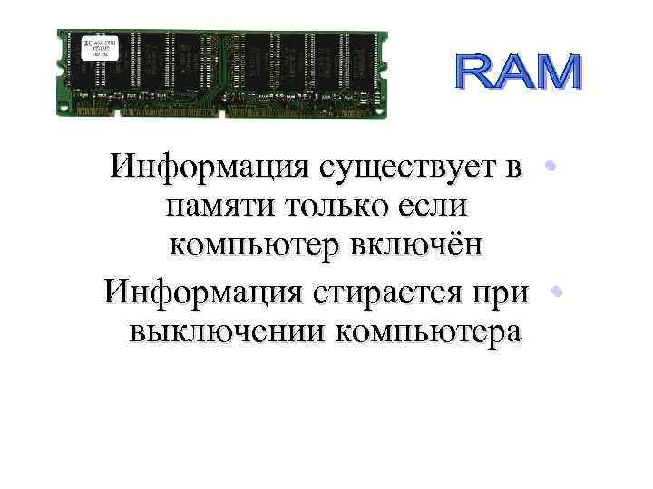 Информация существует в • памяти только если компьютер включён Информация стирается при • выключении