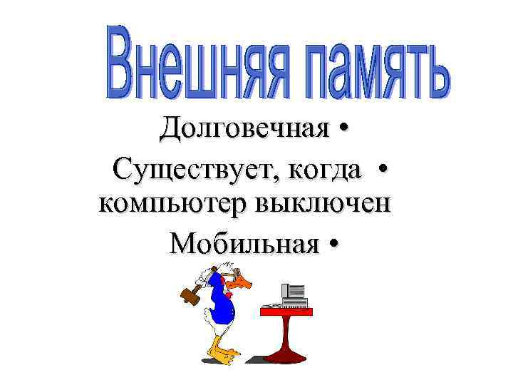 Долговечная • Существует, когда • компьютер выключен Мобильная • 