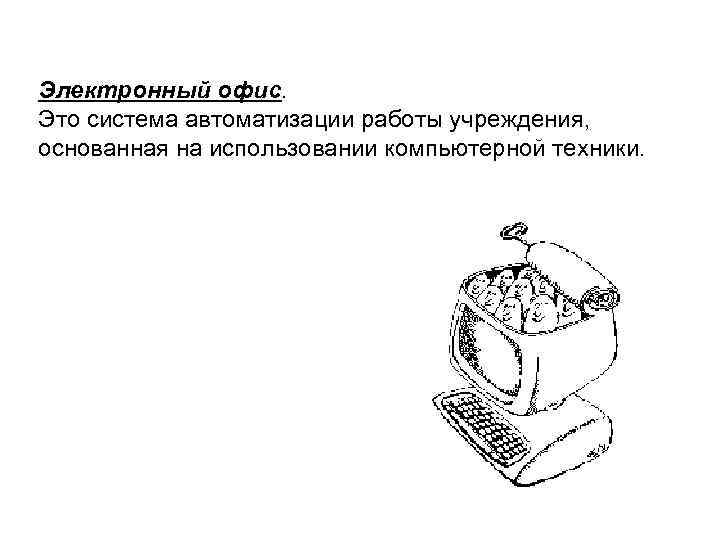 Электронный офис. Это система автоматизации работы учреждения, основанная на использовании компьютерной техники. 