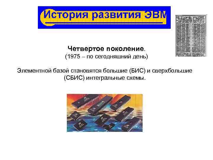 Четвертое поколение. (1975 – по сегодняшний день) Элементной базой становятся большие (БИС) и сверхбольшие