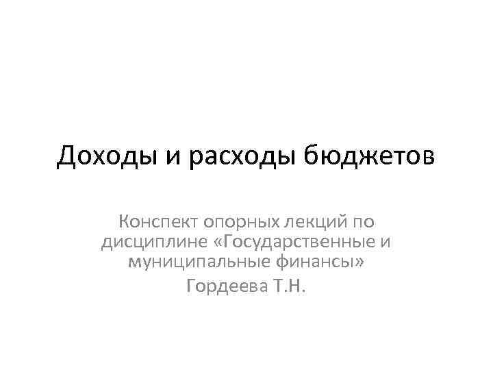 Доходы и расходы бюджетов Конспект опорных лекций по дисциплине «Государственные и муниципальные финансы» Гордеева