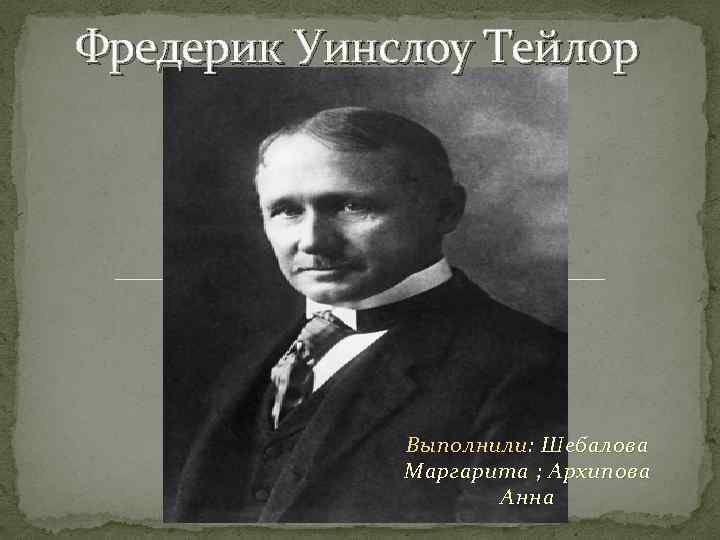 Фредерик Уинслоу Тейлор Выполнили : Шебалова Маргарита ; Архипова Анна 