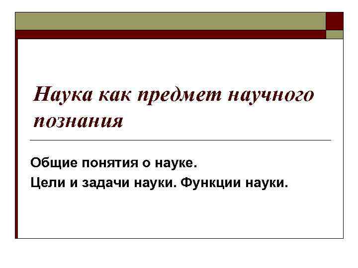 Наука как предмет научного познания Общие понятия о науке. Цели и задачи науки. Функции