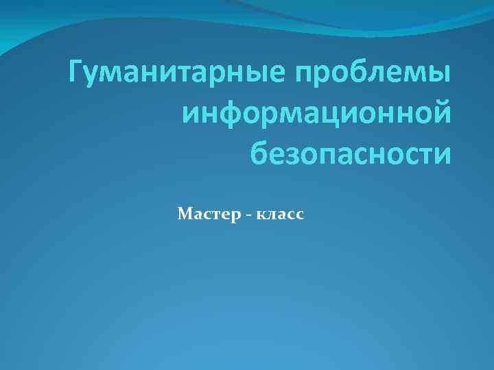 Гуманитарные проблемы информационной безопасности Мастер - класс 