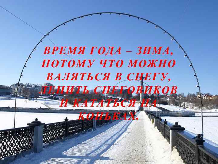 ВРЕМЯ ГОДА – ЗИМА, ПОТОМУ ЧТО МОЖНО ВАЛЯТЬСЯ В СНЕГУ, ЛЕПИТЬ СНЕГОВИКОВ И КАТАТЬСЯ