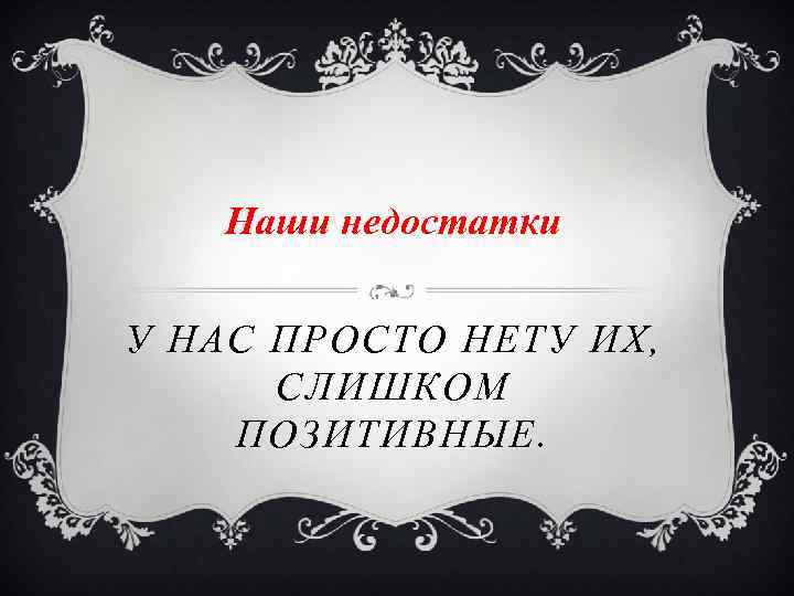 Наши недостатки У НАС ПРОСТО НЕТУ ИХ, СЛИШКОМ ПОЗИТИВНЫЕ. 