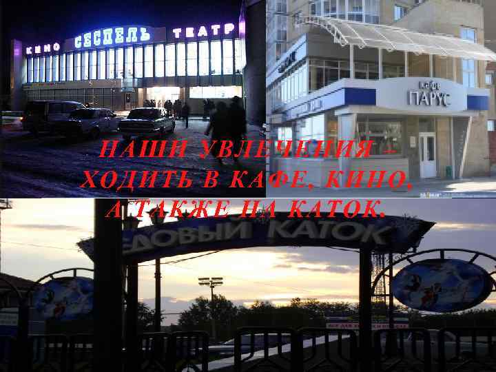 НАШИ УВЛЕЧЕНИЯ – ХОДИТЬ В КАФЕ, КИНО, А ТАКЖЕ НА КАТОК. 