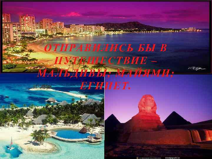 ОТПРАВИЛИСЬ БЫ В ПУТЕШЕСТВИЕ – МАЛЬДИВЫ; МАЙЯМИ; ЕГИПЕТ. 