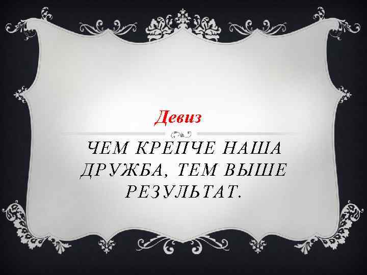 Девиз ЧЕМ КРЕПЧЕ НАША ДРУЖБА, ТЕМ ВЫШЕ РЕЗУЛЬТАТ. 
