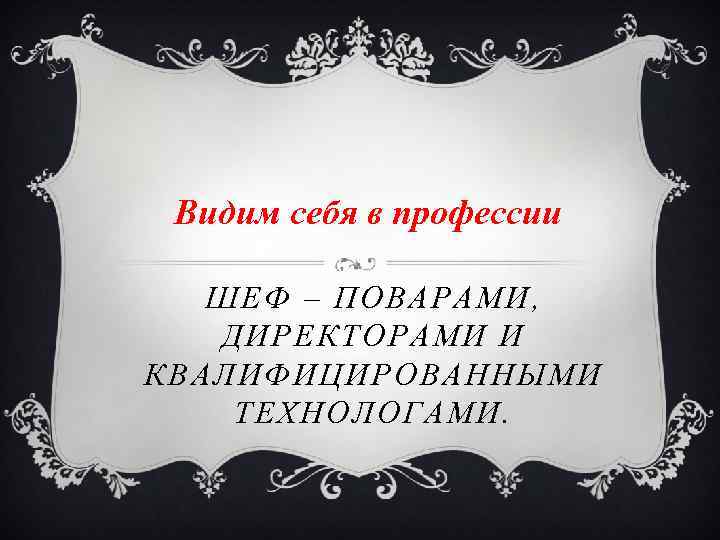 Видим себя в профессии ШЕФ – ПОВАРАМИ, ДИРЕКТОРАМИ И КВАЛИФИЦИРОВАННЫМИ ТЕХНОЛОГАМИ. 