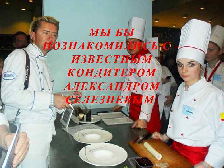 МЫ БЫ ПОЗНАКОМИЛИСЬ С – ИЗВЕСТНЫМ КОНДИТЕРОМ АЛЕКСАНДРОМ СЕЛЕЗНЕВЫМ. 