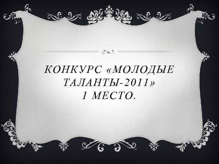 КОНКУРС «МОЛОДЫЕ ТАЛАНТЫ-2011» 1 МЕСТО. 