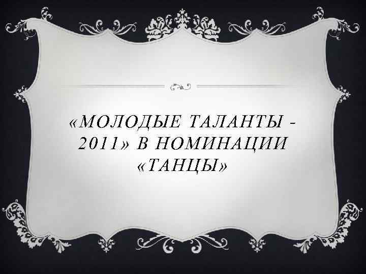  «МОЛОДЫЕ ТАЛАНТЫ 2011» В НОМИНАЦИИ «ТАНЦЫ» 