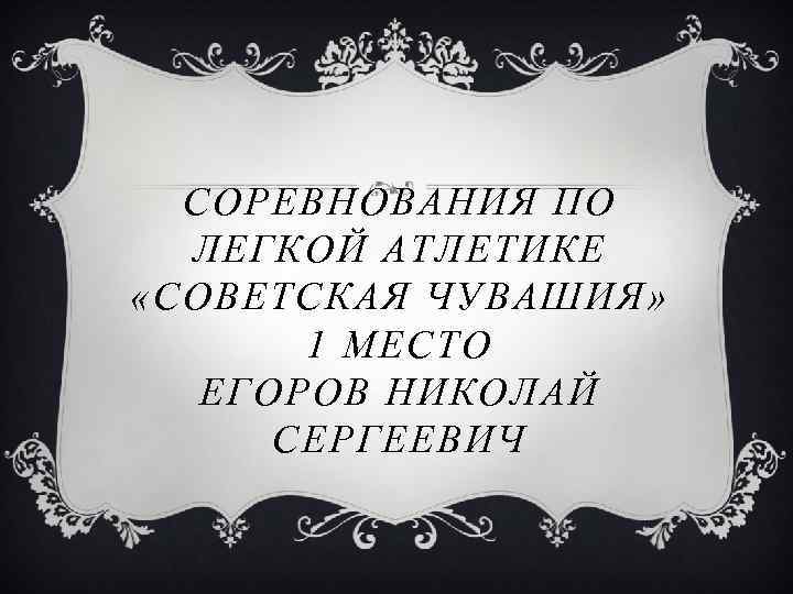 СОРЕВНОВАНИЯ ПО ЛЕГКОЙ АТЛЕТИКЕ «СОВЕТСКАЯ ЧУВАШИЯ» 1 МЕСТО ЕГОРОВ НИКОЛАЙ СЕРГЕЕВИЧ 