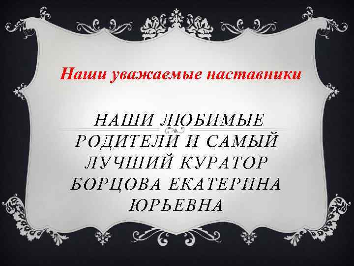 Наши уважаемые наставники НАШИ ЛЮБИМЫЕ РОДИТЕЛИ И САМЫЙ ЛУЧШИЙ КУРАТОР БОРЦОВА ЕКАТЕРИНА ЮРЬЕВНА 