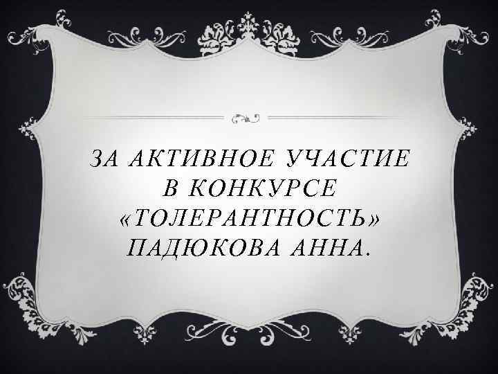 ЗА АКТИВНОЕ УЧАСТИЕ В КОНКУРСЕ «ТОЛЕРАНТНОСТЬ» ПАДЮКОВА АННА. 