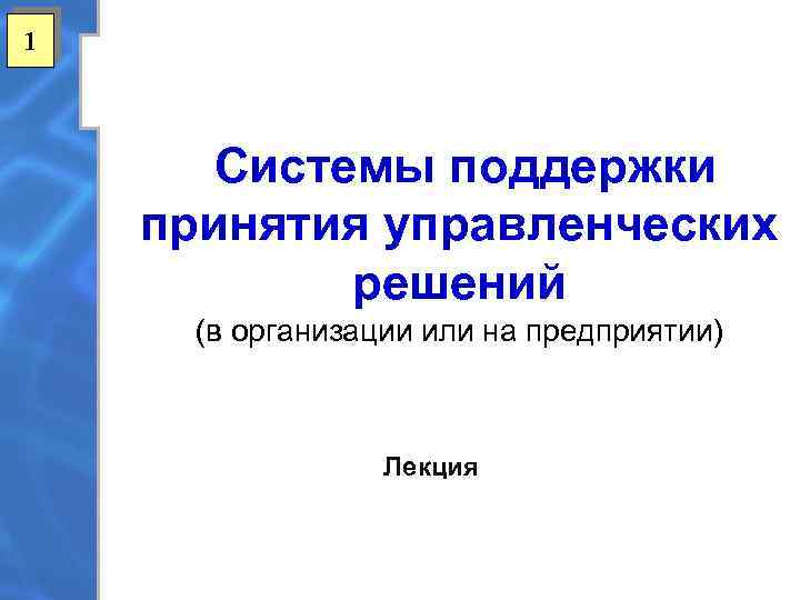 1 Системы поддержки принятия управленческих решений (в организации или на предприятии) Лекция 