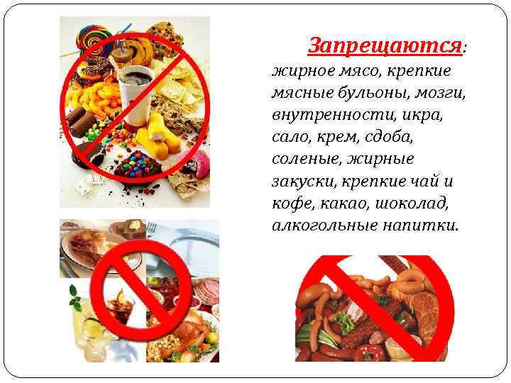 Запрещаются: жирное мясо, крепкие мясные бульоны, мозги, внутренности, икра, сало, крем, сдоба, соленые, жирные