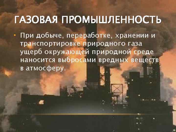 ГАЗОВАЯ ПРОМЫШЛЕННОСТЬ • При добыче, переработке, хранении и транспортировке природного газа ущерб окружающей природной