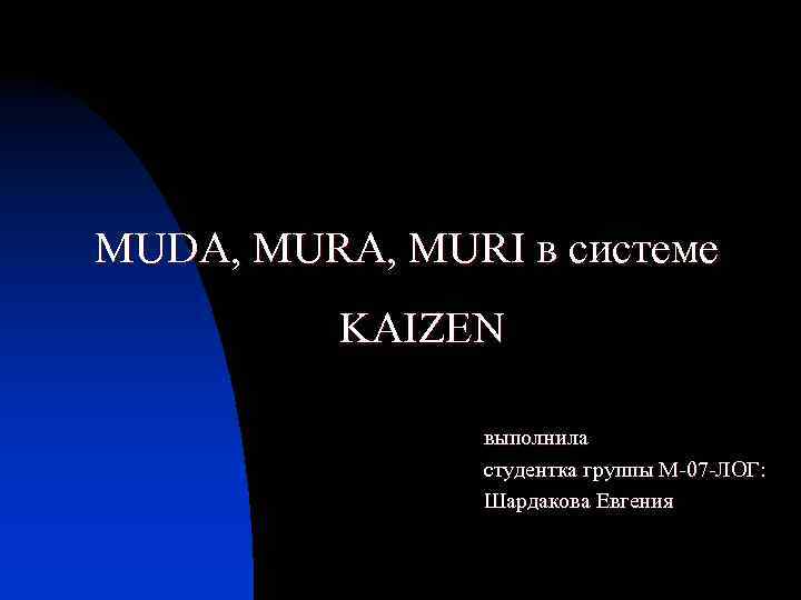 MUDA, MURI в системе KAIZEN выполнила студентка группы М-07 -ЛОГ: Шардакова Евгения 