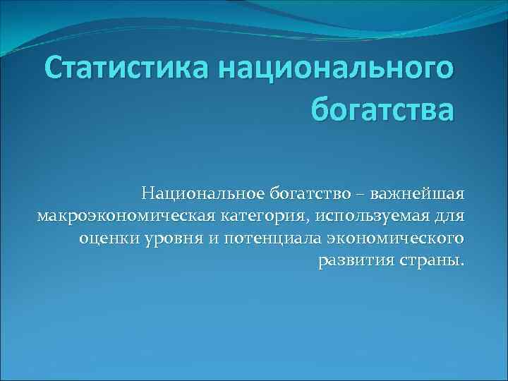 Статистика национального богатства Национальное богатство – важнейшая макроэкономическая категория, используемая для оценки уровня и