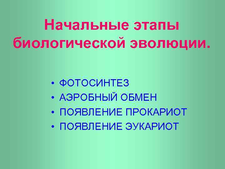 Начальные этапы биологической эволюции. • • ФОТОСИНТЕЗ АЭРОБНЫЙ ОБМЕН ПОЯВЛЕНИЕ ПРОКАРИОТ ПОЯВЛЕНИЕ ЭУКАРИОТ 