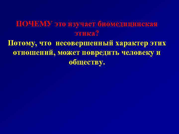 ПОЧЕМУ это изучает биомедицинская этика? Потому, что несовершенный характер этих отношений, может повредить человеку
