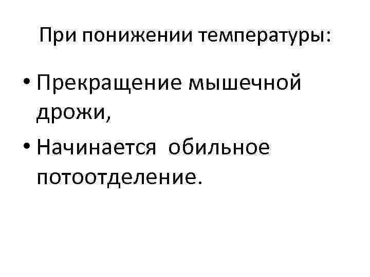 При понижении температуры: • Прекращение мышечной дрожи, • Начинается обильное потоотделение. 