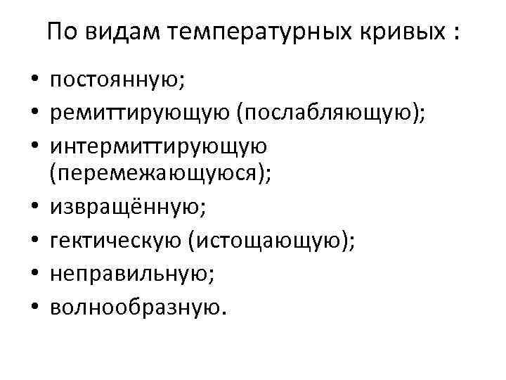 По видам температурных кривых : • постоянную; • ремиттирующую (послабляющую); • интермиттирующую (перемежающуюся); •