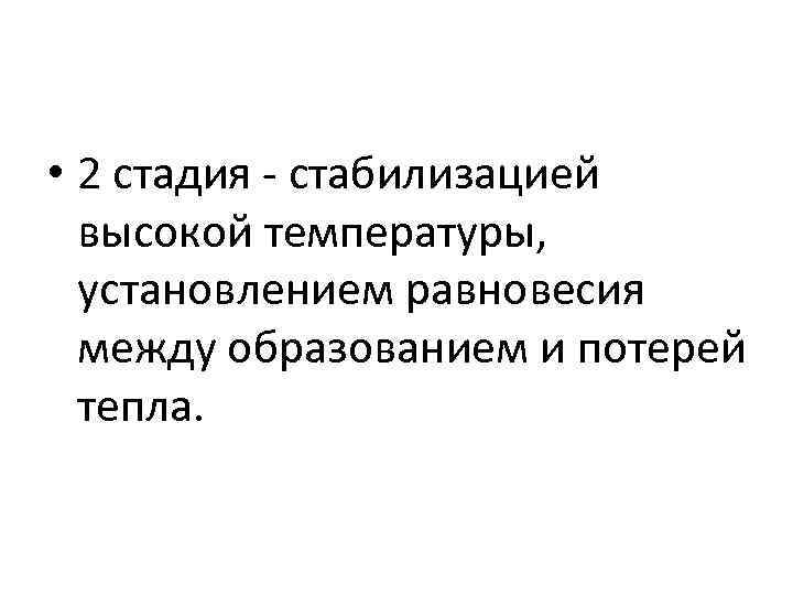  • 2 стадия стабилизацией высокой температуры, установлением равновесия между образованием и потерей тепла.