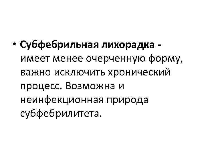  • Субфебрильная лихорадка имеет менее очерченную форму, важно исключить хронический процесс. Возможна и