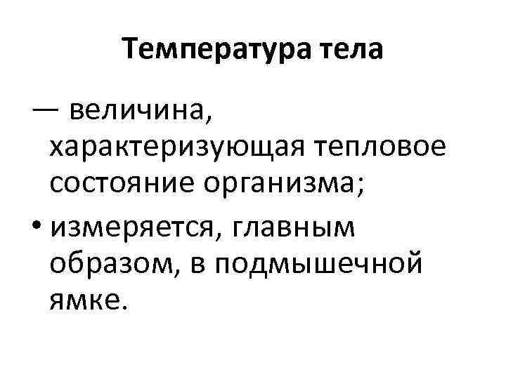 Температура тела — величина, характеризующая тепловое состояние организма; • измеряется, главным образом, в подмышечной