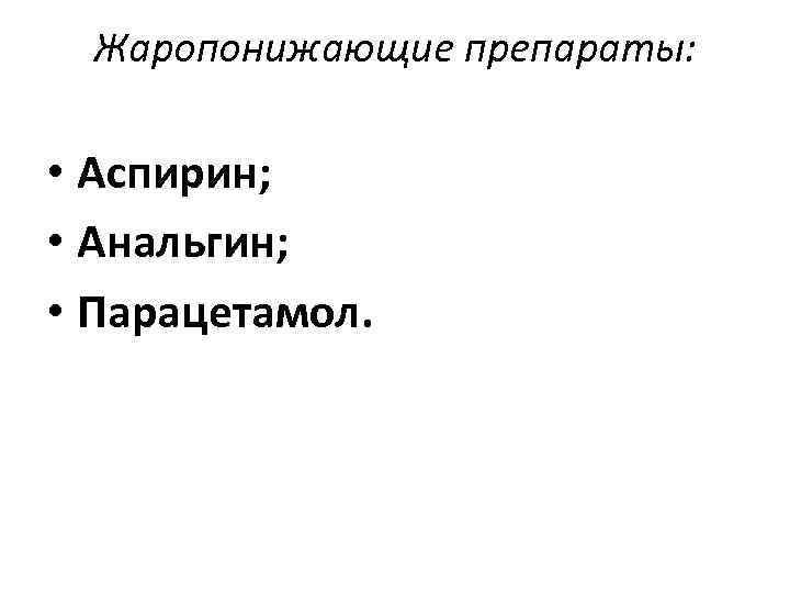 Жаропонижающие препараты: • Аспирин; • Анальгин; • Парацетамол. 